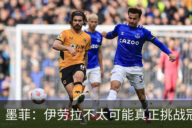 墨菲：伊劳拉不太可能真正挑战冠军 签KK7可完美替代萨拉赫